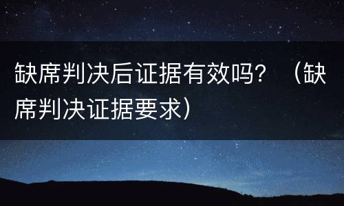 缺席判决后证据有效吗？（缺席判决证据要求）