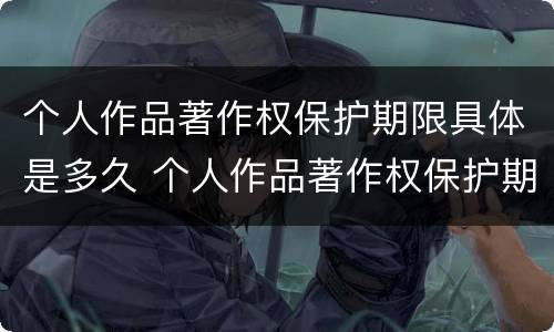 个人作品著作权保护期限具体是多久 个人作品著作权保护期限具体是多久啊