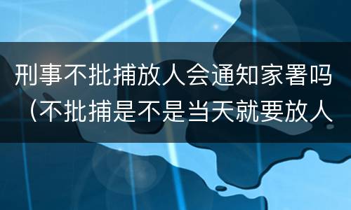 刑事不批捕放人会通知家署吗（不批捕是不是当天就要放人）