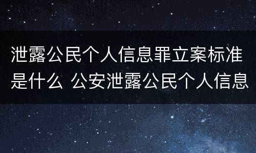 泄露公民个人信息罪立案标准是什么 公安泄露公民个人信息罪立案标准