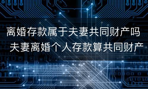 离婚存款属于夫妻共同财产吗 夫妻离婚个人存款算共同财产吗
