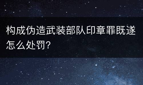 构成伪造武装部队印章罪既遂怎么处罚？