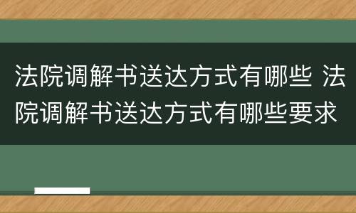 法院调解书送达方式有哪些 法院调解书送达方式有哪些要求
