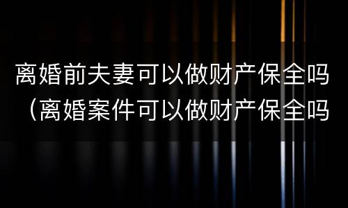 离婚前夫妻可以做财产保全吗（离婚案件可以做财产保全吗）