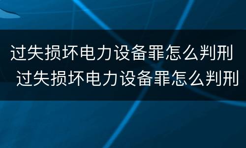 过失损坏电力设备罪怎么判刑 过失损坏电力设备罪怎么判刑的
