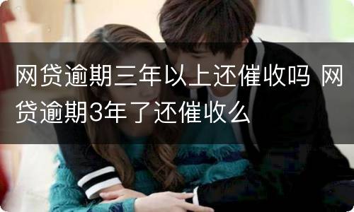 网贷逾期三年以上还催收吗 网贷逾期3年了还催收么