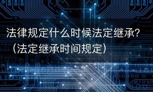 法律规定什么时候法定继承？（法定继承时间规定）