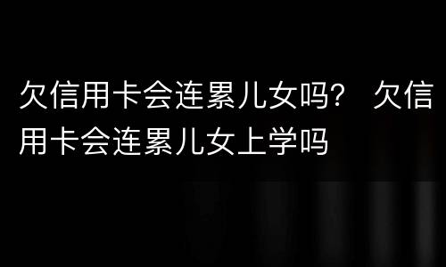 欠信用卡会连累儿女吗？ 欠信用卡会连累儿女上学吗
