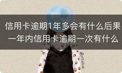 信用卡逾期1年多会有什么后果 一年内信用卡逾期一次有什么影响