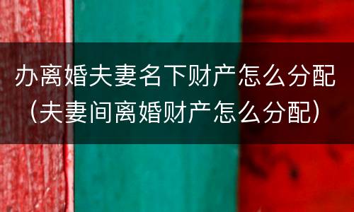办离婚夫妻名下财产怎么分配（夫妻间离婚财产怎么分配）