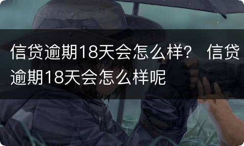 信贷逾期18天会怎么样？ 信贷逾期18天会怎么样呢