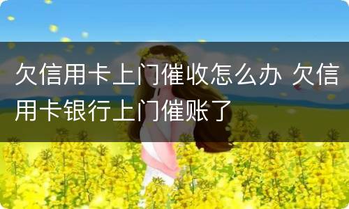 欠信用卡上门催收怎么办 欠信用卡银行上门催账了