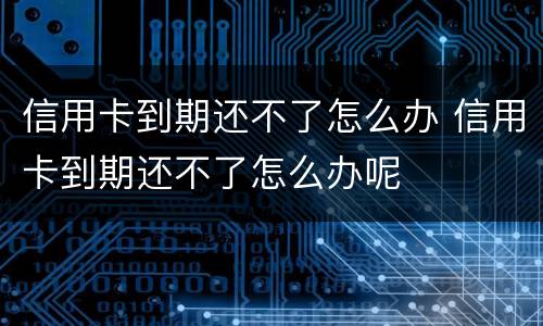 信用卡到期还不了怎么办 信用卡到期还不了怎么办呢