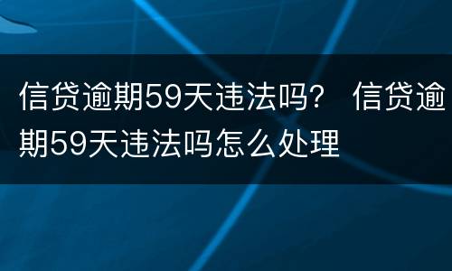 信贷逾期59天违法吗？ 信贷逾期59天违法吗怎么处理