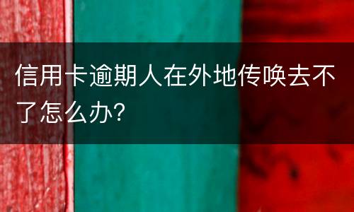信用卡逾期人在外地传唤去不了怎么办？