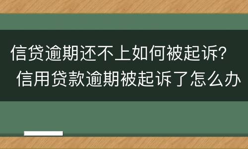 信贷逾期还不上如何被起诉？ 信用贷款逾期被起诉了怎么办
