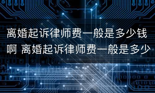 离婚起诉律师费一般是多少钱啊 离婚起诉律师费一般是多少钱啊涉及房产
