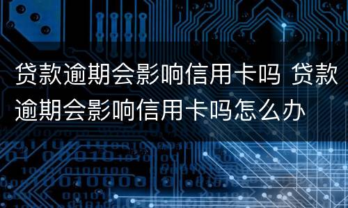 贷款逾期会影响信用卡吗 贷款逾期会影响信用卡吗怎么办