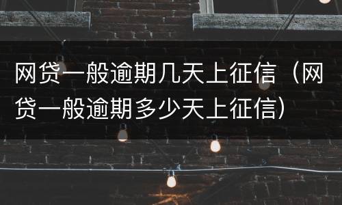 网贷一般逾期几天上征信（网贷一般逾期多少天上征信）