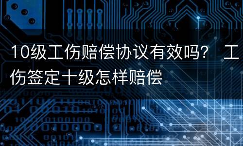 10级工伤赔偿协议有效吗？ 工伤签定十级怎样赔偿