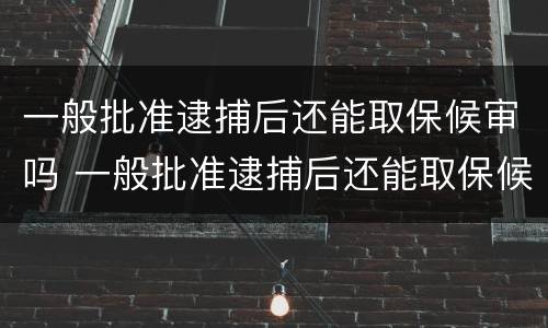 一般批准逮捕后还能取保候审吗 一般批准逮捕后还能取保候审吗多久