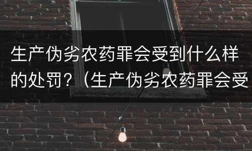 生产伪劣农药罪会受到什么样的处罚?（生产伪劣农药罪会受到什么样的处罚和惩罚）
