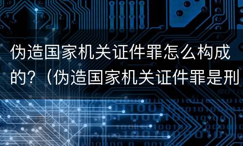 伪造国家机关证件罪怎么构成的?（伪造国家机关证件罪是刑法多少条）