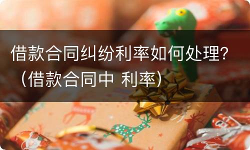 借款合同纠纷利率如何处理？（借款合同中 利率）