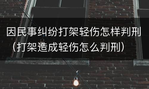 因民事纠纷打架轻伤怎样判刑（打架造成轻伤怎么判刑）
