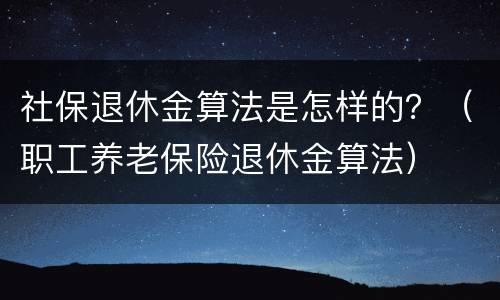 社保退休金算法是怎样的？（职工养老保险退休金算法）