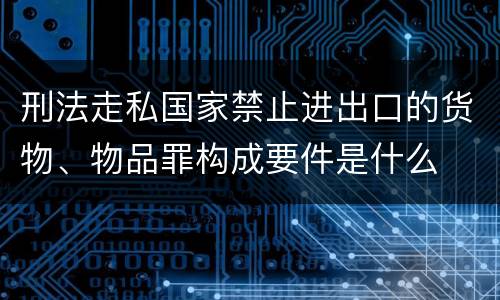 刑法走私国家禁止进出口的货物、物品罪构成要件是什么