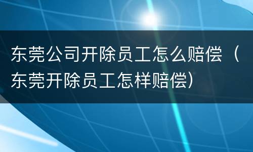 东莞公司开除员工怎么赔偿(东莞开除员工怎样赔偿)