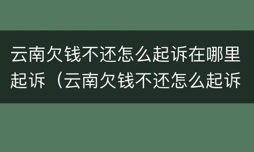 云南欠钱不还怎么起诉在哪里起诉（云南欠钱不还怎么起诉在哪里起诉呢）