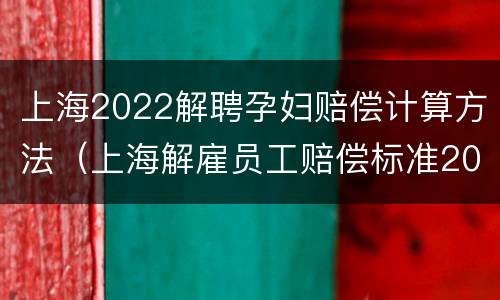 上海2022解聘孕妇赔偿计算方法（上海解雇员工赔偿标准2021）