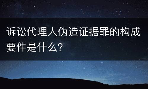 诉讼代理人伪造证据罪的构成要件是什么？