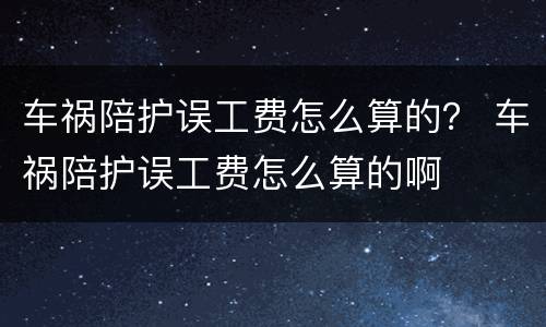 车祸陪护误工费怎么算的？ 车祸陪护误工费怎么算的啊