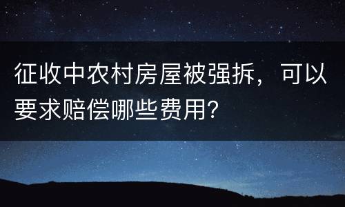 征收中农村房屋被强拆，可以要求赔偿哪些费用？