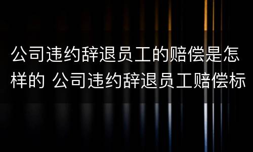 公司违约辞退员工的赔偿是怎样的 公司违约辞退员工赔偿标准