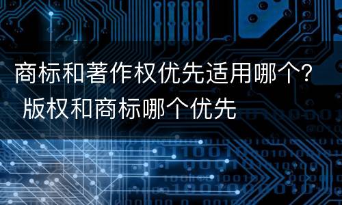商标和著作权优先适用哪个？ 版权和商标哪个优先