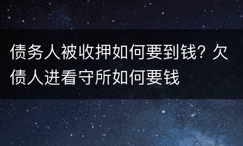 债务人被收押如何要到钱? 欠债人进看守所如何要钱