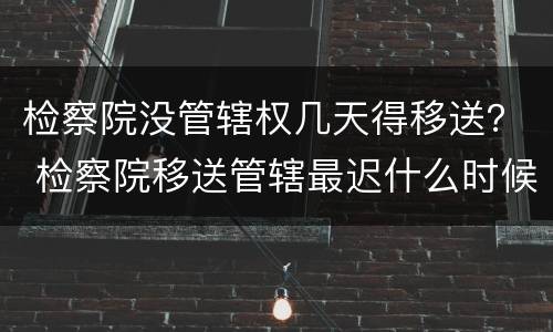 检察院没管辖权几天得移送？ 检察院移送管辖最迟什么时候