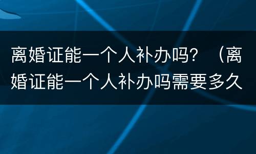 离婚证能一个人补办吗？（离婚证能一个人补办吗需要多久）