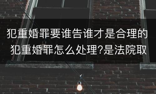犯重婚罪要谁告谁才是合理的 犯重婚罪怎么处理?是法院取证吗?