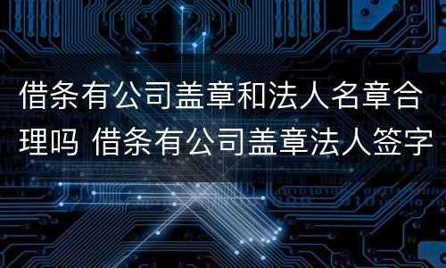 借条有公司盖章和法人名章合理吗 借条有公司盖章法人签字属什么性质