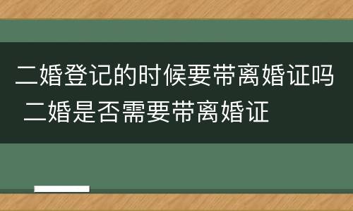 二婚登记的时候要带离婚证吗 二婚是否需要带离婚证
