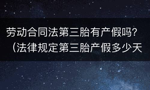 劳动合同法第三胎有产假吗？（法律规定第三胎产假多少天）
