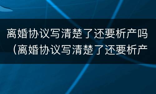 离婚协议写清楚了还要析产吗（离婚协议写清楚了还要析产吗对卖房的影响）
