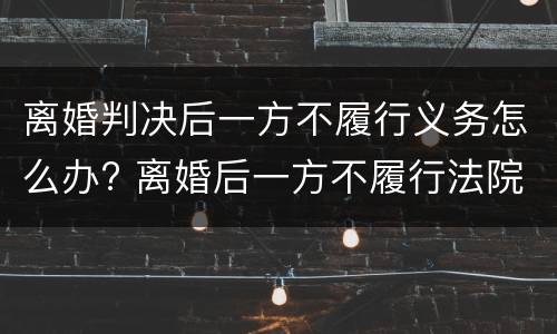 离婚判决后一方不履行义务怎么办? 离婚后一方不履行法院判决怎么办