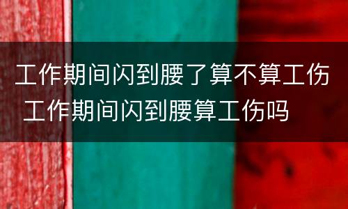 工作期间闪到腰了算不算工伤 工作期间闪到腰算工伤吗
