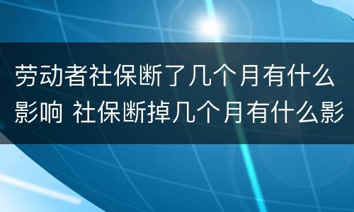 劳动者社保断了几个月有什么影响 社保断掉几个月有什么影响吗